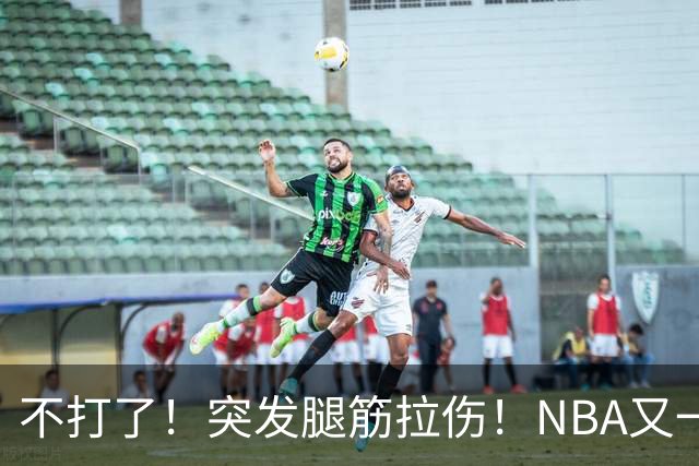 不打了！突发腿筋拉伤！NBA又一个球星倒下