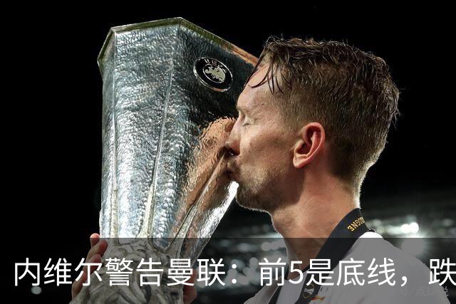 内维尔警告曼联：前5是底线，跌出欧冠恐损失7000万镑